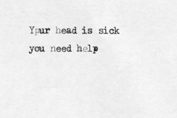 Ypur head is sick you need help 