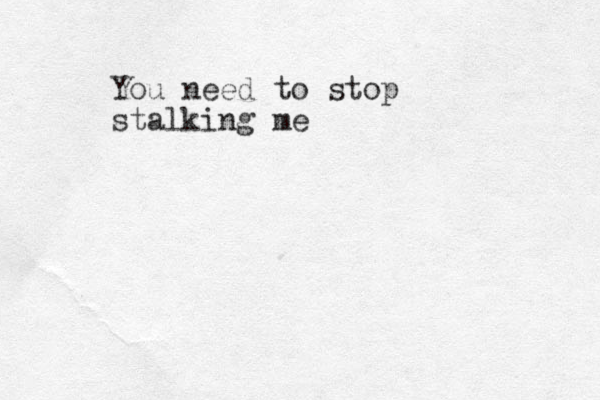 You need to stop stalking me 