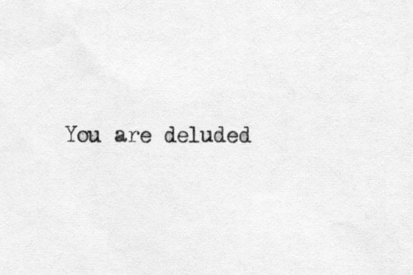 You are deluded
