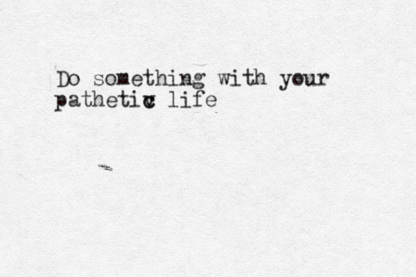 Do something with your pathetiv c c life 