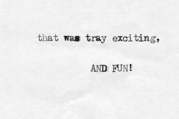 that was tray exciting, AND FUN! 
