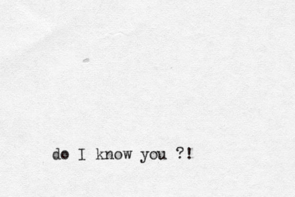 do I know you ?!