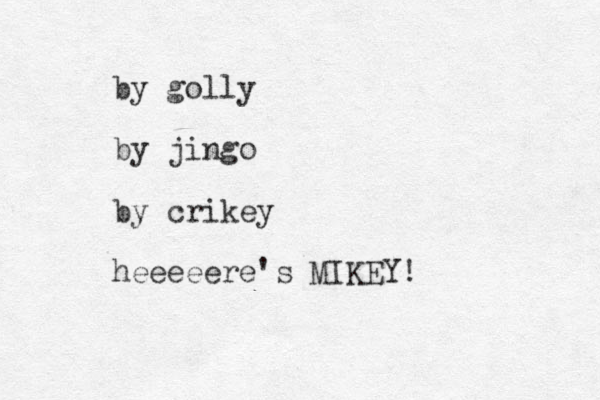 b y golly by jingo by crikey heeeeere's MIKEY! 