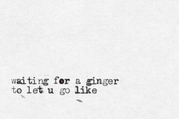 waiting for a ginger to let u go like
