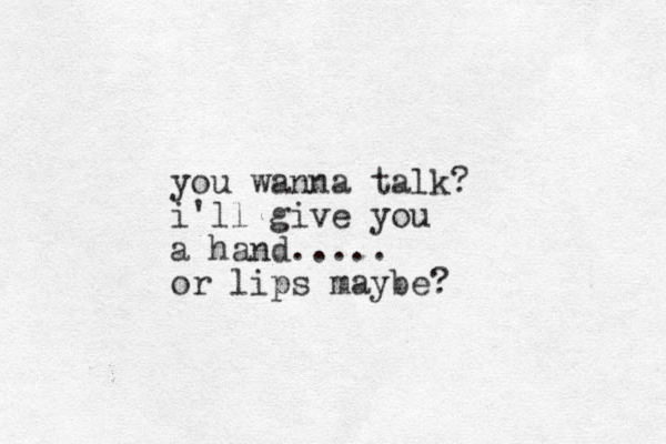 you wanna talk? i'll give you a hand..... or lips maybe? 