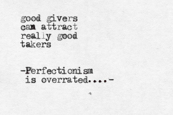 good givers can attract really good takers -Perfectionism is overrated....-
