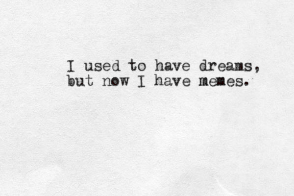I used to have dreams, but now I have m mem mes. 