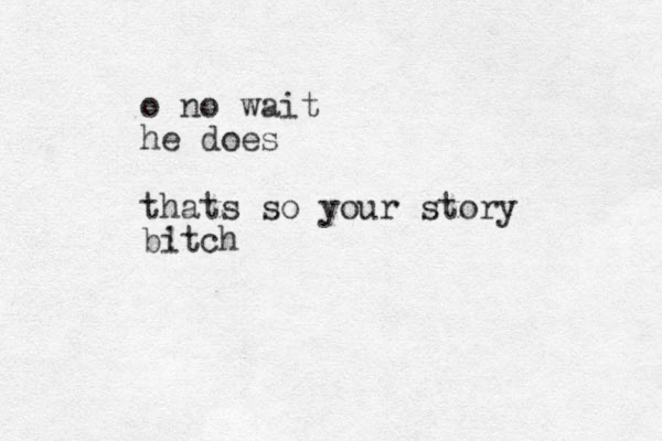 o no wait he does thats so your story bitch !
