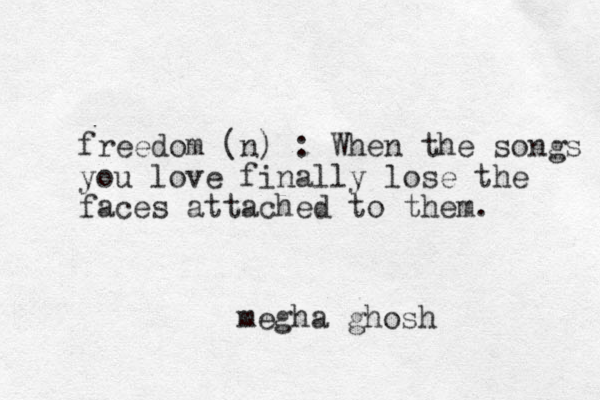 freedom (n) : When the songs you love finally lose the faces attached to them. megha ghosh