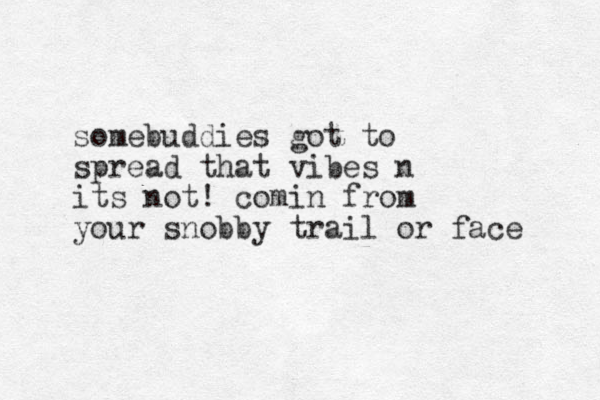 somebuddies got to spread that vibes n its not! comin from your snobby trail or face 