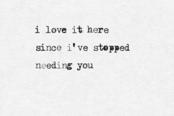 i love it here since i've stopped needing you 