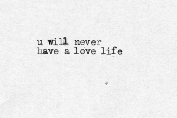 u will never have a love life