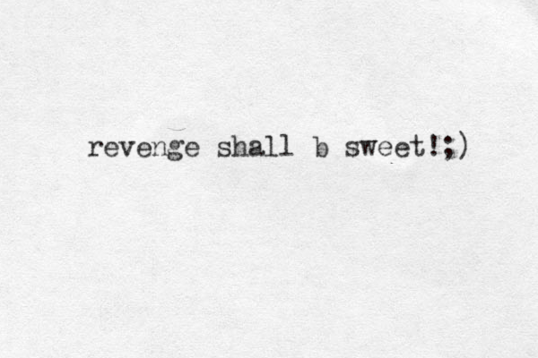 revenge shall b sweet!;) 