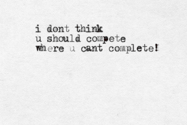 i dont think u should compete where u cant complete!