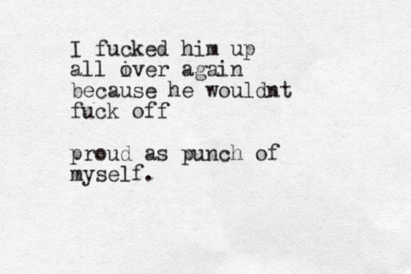 I fucked him up all i over again because he wouldnt fuck off proud as punch of myself. 