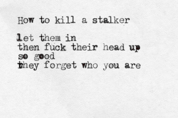 How to kill a stalker let them in then fuck their head up so good r they forget who you are 