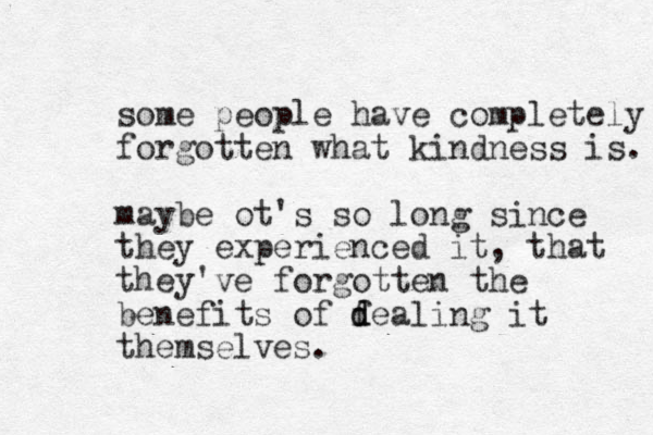 some people have completely forgotten what kindness is. maybe ot's so long since they experienced it, that they've forgotten the benefits of f d dealing it thems elves. 