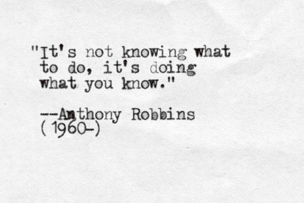 "It's not knowing what to do, it's doing what you know." --Anthony Robbins (1960-)