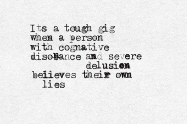 Its a tough gig when a person with cognative disobance n and severe delusion beil lieves their own lies