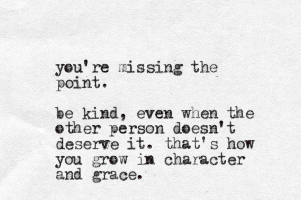 you're missing the point. be kind, even when the other person doesn't deserve it. that's how you grow in character and grace. 