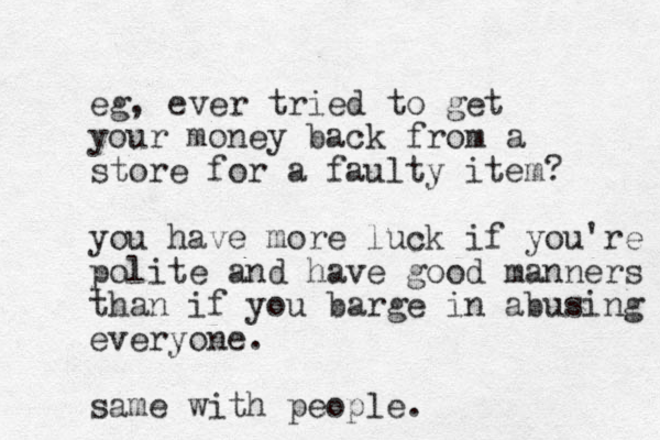 eg, ever tried to get your money back from a store for a faulty item? you have more luck if you're polite and have good manners than if you barge in abusing everyone. same with people.