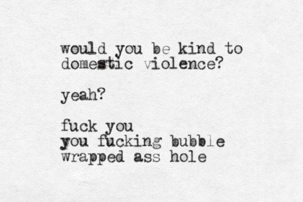would you be kind to domestic violence? yeah? fuck you you fucking bubble wrapped ass hole 