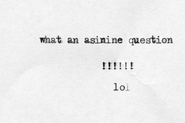 what an asinine question !!!!!! lol