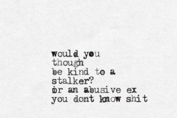 would you though be kind to a stalker? i or an abusive ex you dont know shit 
