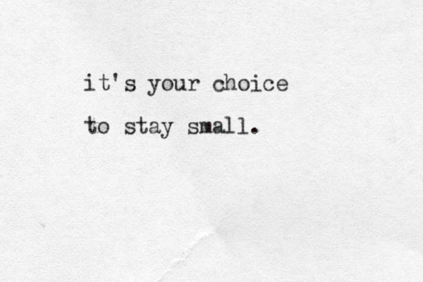 it's your choice to stay small.
