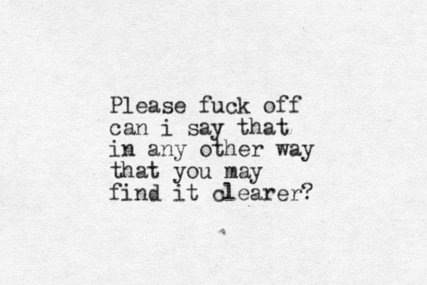Please fuck off can i say that in any other way that you may find it clearer? 