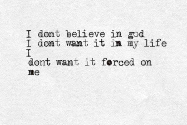 I dont believe in god I dont want it in my life I dont want it forced on me 