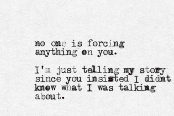 no one is forcing anything on you. I'm just telling my story since you insisted I didnt know what I was talking about.