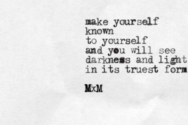 make yourself know n to yourself and you will see darkness and light in its truest form Mx M M M 