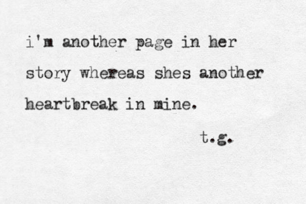 i'm another page in her story whereas shes another heartbreak in mine. t.g. 