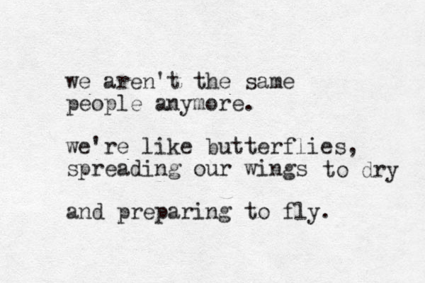 we aren't the same people anymore. we're like butterflies, spreading our wings and preparing to fly. to dry 