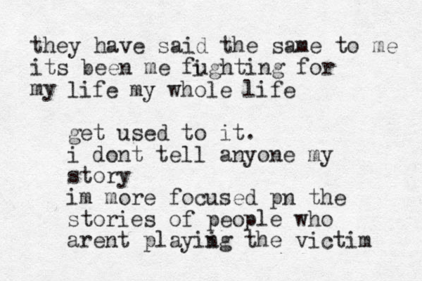 they have said the same to me its been me fughting for my i life my whole life get used to it. i dont tell anyone my story im more focused pn the stories of people who are nt playii ng the victim 