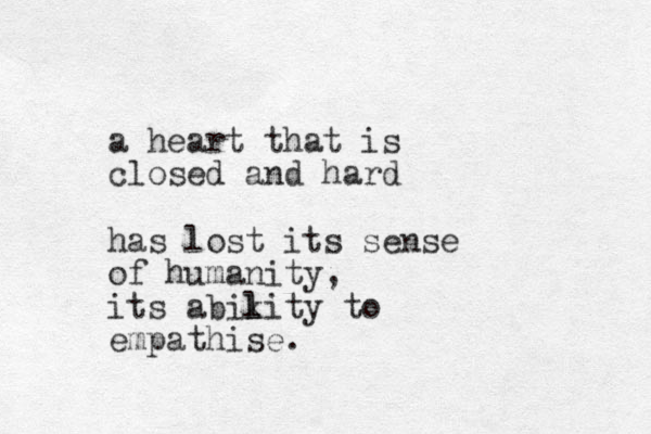 a heart that is closed and hard has lost its sense of humanity, its abikity to l l empathise. 