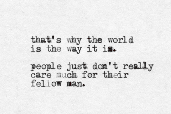 that's why the world is the way it is. people just don't really care much for their fellow man.