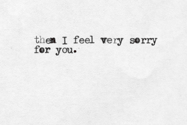 then I feel very sorry for you.
