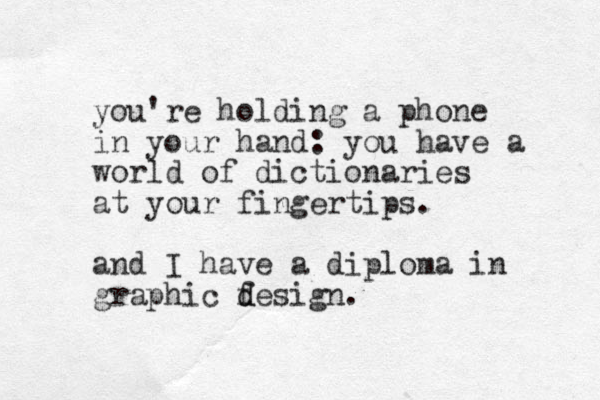 you're holding a phone in your hand: you have a world of dictionaries at your fingertips. and I have a diploma in graphic f d design.