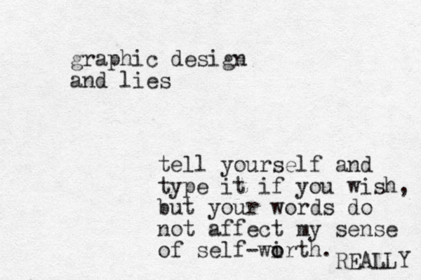 graphic design and lies tell yourself and type it if you wish, but your words do not affect my sense of self-wirth o o . REALLY 