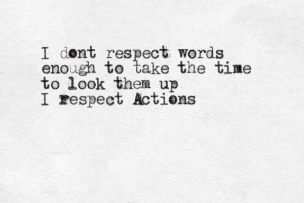I dont respect words enough to take the time to look them up I respect Actions 