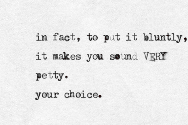 in fact, to put it bluntly, it makes you sound VERY petty. your choice.