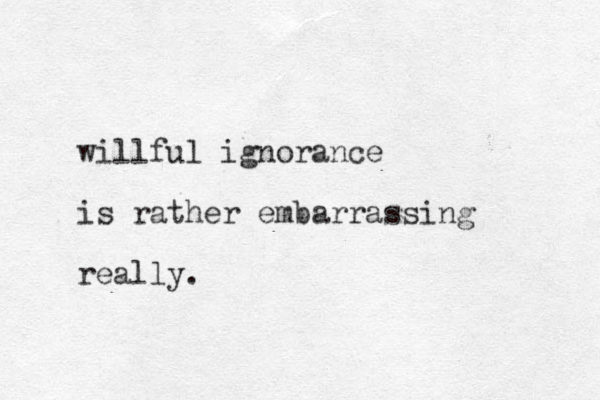 willful ignorance is rather embarrassing really.
