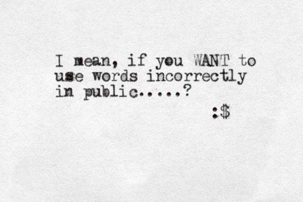 I mean, if you WANT to use words incorrectly in public.....? :$