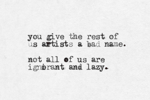 you give the rest of us artists a bad name. not all of us are ignirant and o lazy. z