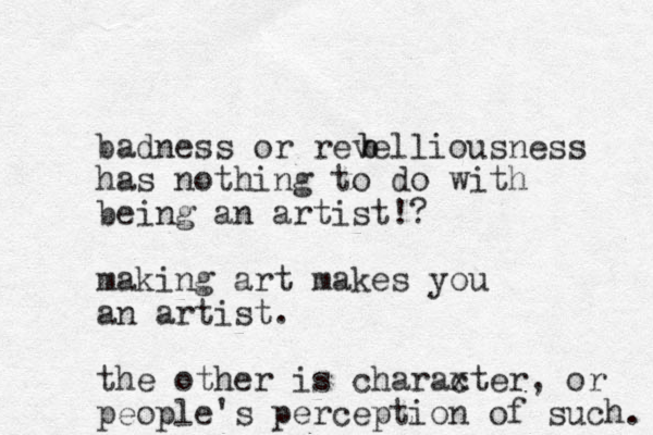 badness or revelliousness has nothing to do with being an artist!? making art makes you an artist. the other is charaxter, c or people's perception of such. b b 
