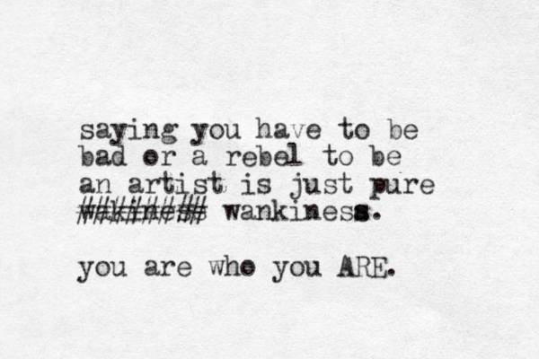 saying you have to be bad or a rebel to be an artist is just pure wakiness ######## wankinesa s s. you are who you ARE.