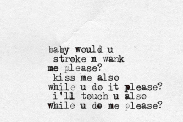 baby would u stroke n wank me please? kiss me also while u do it please? i'll touch u also while u do me please? 