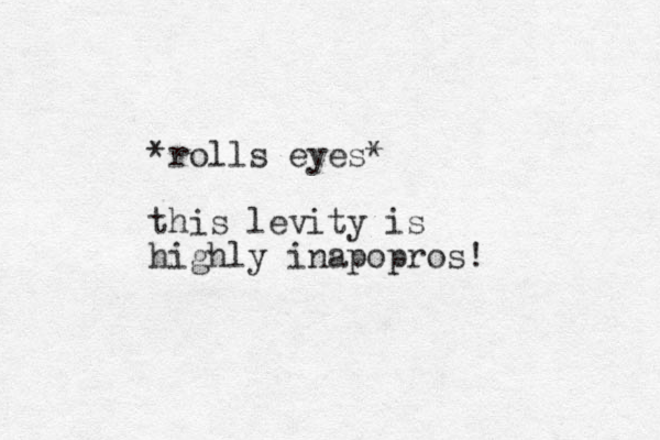 *rolls eyes* this levity is highly inapopros! 
